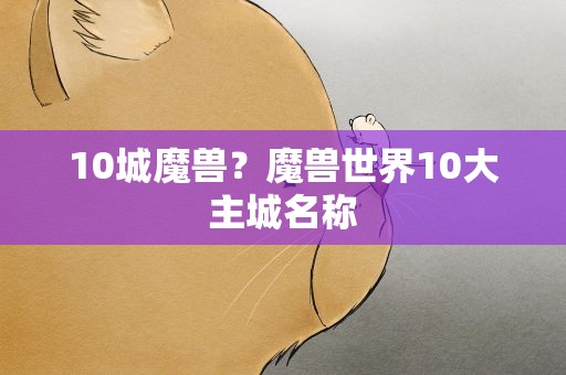 10城魔兽？魔兽世界10大主城名称