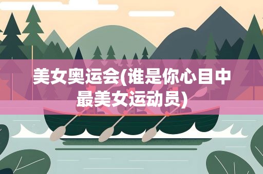 美女奥运会(谁是你心目中最美女运动员)