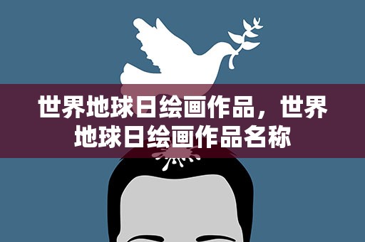 世界地球日绘画作品，世界地球日绘画作品名称