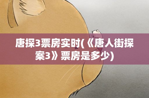 唐探3票房实时(《唐人街探案3》票房是多少)