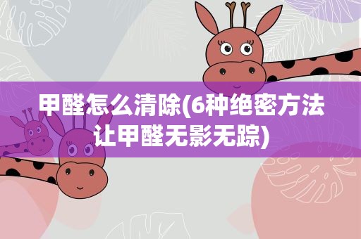 甲醛怎么清除(6种绝密方法让甲醛无影无踪)