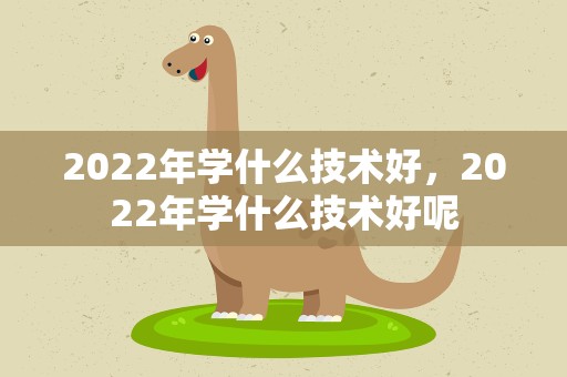2022年学什么技术好，2022年学什么技术好呢