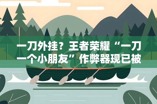 一刀外挂？王者荣耀“一刀一个小朋友”作弊器现已被封!