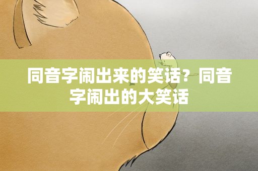 同音字闹出来的笑话？同音字闹出的大笑话