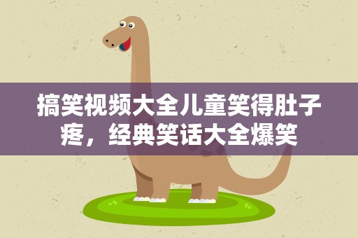 搞笑视频大全儿童笑得肚子疼，经典笑话大全爆笑