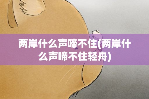 两岸什么声啼不住(两岸什么声啼不住轻舟)