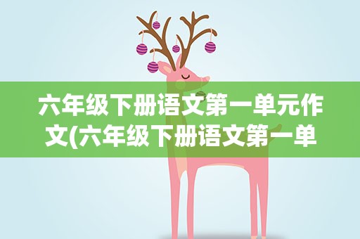 六年级下册语文第一单元作文(六年级下册语文第一单元作文10篇)