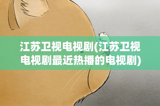 江苏卫视电视剧(江苏卫视电视剧最近热播的电视剧)
