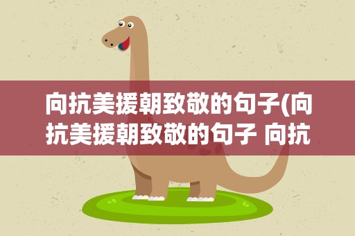 向抗美援朝致敬的句子(向抗美援朝致敬的句子 向抗美援朝致敬的句子举例)