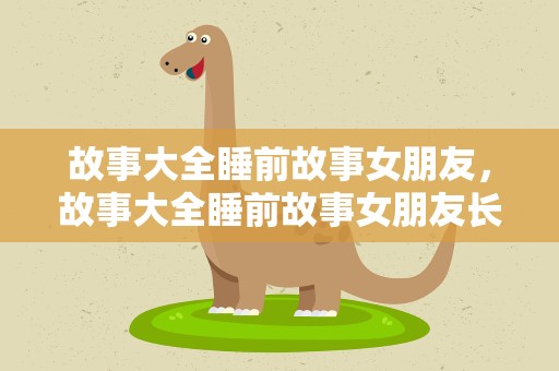 故事大全睡前故事女朋友，故事大全睡前故事女朋友长篇