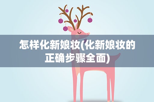 怎样化新娘妆(化新娘妆的正确步骤全面)