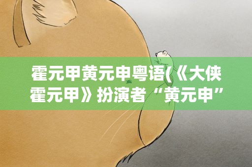 霍元甲黄元申粤语(《大侠霍元甲》扮演者“黄元申”为什么要出家)
