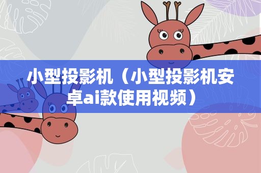 小型投影机（小型投影机安卓ai款使用视频）