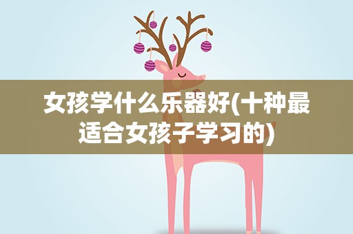 女孩学什么乐器好(十种最适合女孩子学习的)
