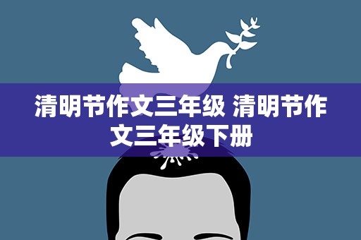 清明节作文三年级 清明节作文三年级下册
