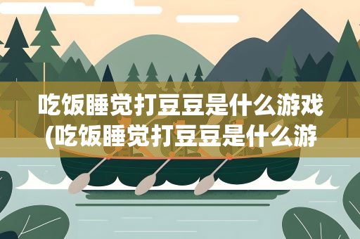 吃饭睡觉打豆豆是什么游戏(吃饭睡觉打豆豆是什么游戏的广告词)