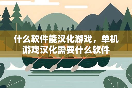 什么软件能汉化游戏，单机游戏汉化需要什么软件
