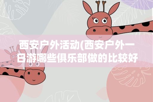 西安户外活动(西安户外一日游哪些俱乐部做的比较好)