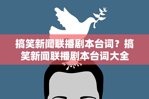 搞笑新闻联播剧本台词？搞笑新闻联播剧本台词大全