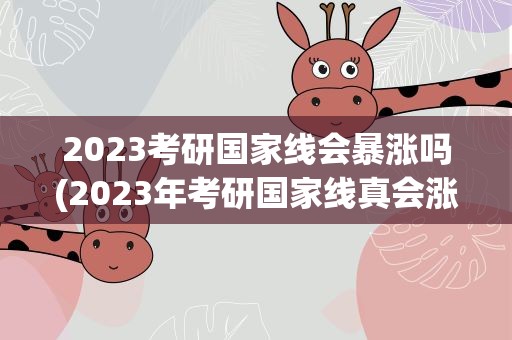 2023考研国家线会暴涨吗(2023年考研国家线真会涨吗)