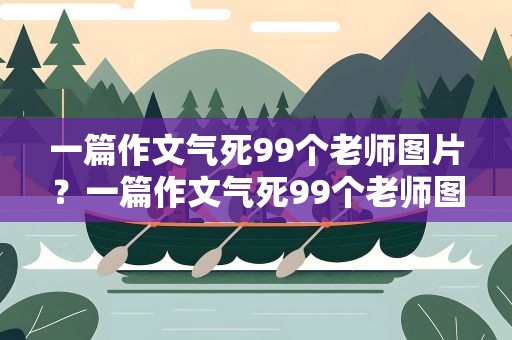 一篇作文气死99个老师图片？一篇作文气死99个老师图片大全