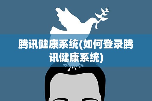 腾讯健康系统(如何登录腾讯健康系统)