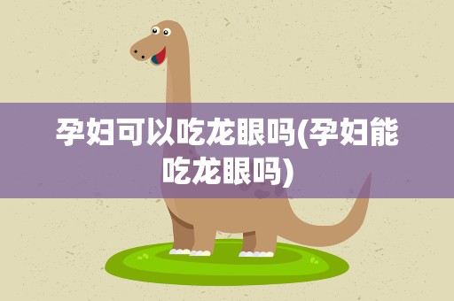 孕妇可以吃龙眼吗(孕妇能吃龙眼吗)
