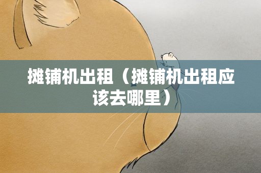 摊铺机出租（摊铺机出租应该去哪里）