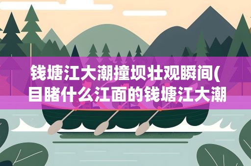 钱塘江大潮撞坝壮观瞬间(目睹什么江面的钱塘江大潮)