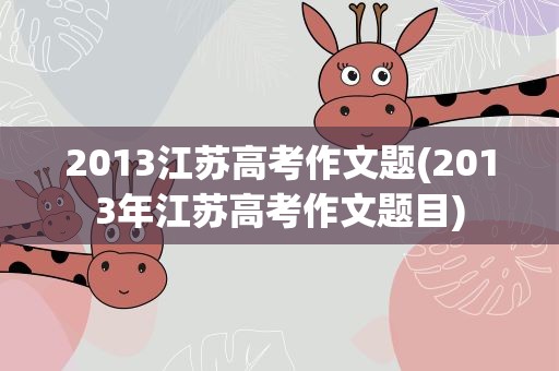 2013江苏高考作文题(2013年江苏高考作文题目)