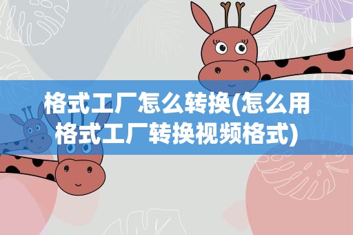 格式工厂怎么转换(怎么用格式工厂转换视频格式)