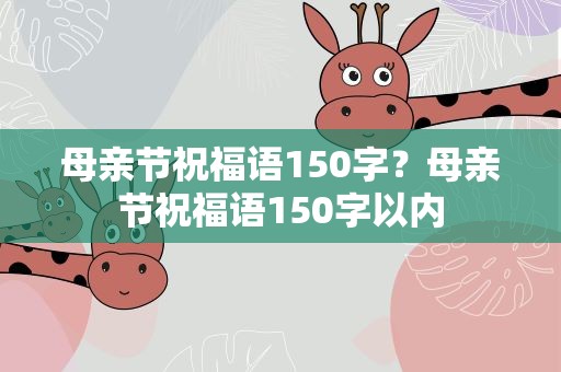 母亲节祝福语150字？母亲节祝福语150字以内