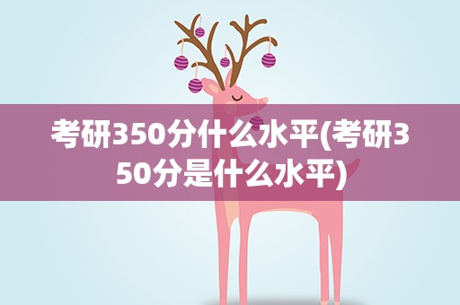 考研350分什么水平(考研350分是什么水平)