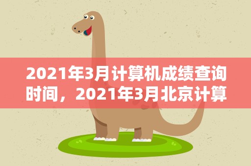 2021年3月计算机成绩查询时间，2021年3月北京计算机等级考试成绩查询时间