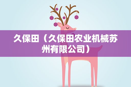 久保田（久保田农业机械苏州有限公司）