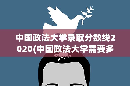 中国政法大学录取分数线2020(中国政法大学需要多少分)