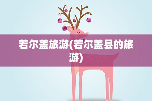 若尔盖旅游(若尔盖县的旅游)