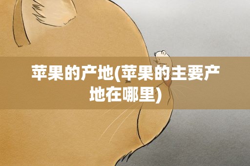 苹果的产地(苹果的主要产地在哪里)
