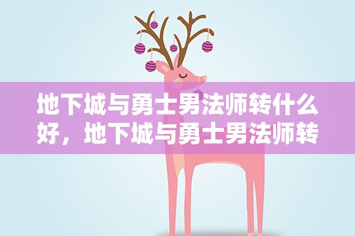 地下城与勇士男法师转什么好，地下城与勇士男法师转什么职业好