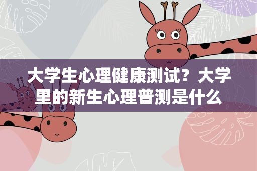 大学生心理健康测试？大学里的新生心理普测是什么