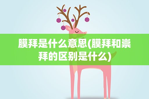 膜拜是什么意思(膜拜和崇拜的区别是什么)