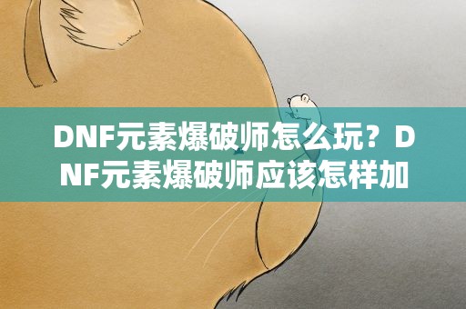 DNF元素爆破师怎么玩？DNF元素爆破师应该怎样加点