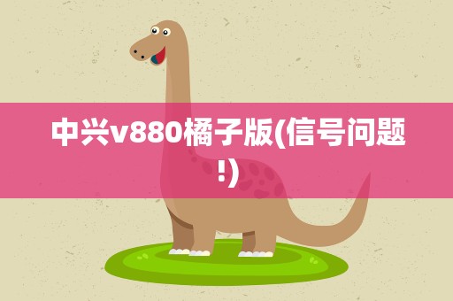 中兴v880橘子版(信号问题!)