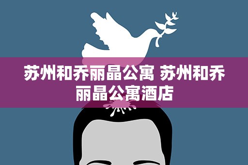 苏州和乔丽晶公寓 苏州和乔丽晶公寓酒店