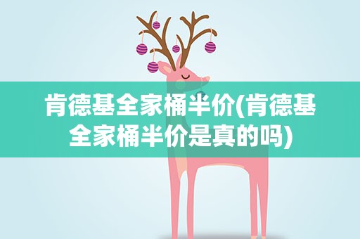 肯德基全家桶半价(肯德基全家桶半价是真的吗)