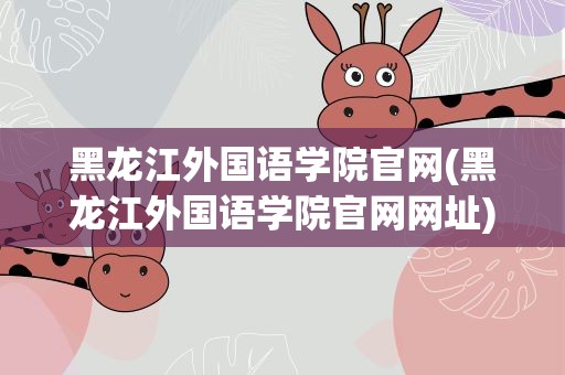 黑龙江外国语学院官网(黑龙江外国语学院官网网址)