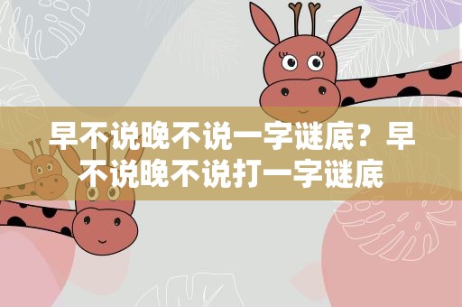 早不说晚不说一字谜底？早不说晚不说打一字谜底