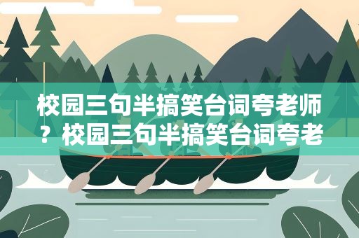 校园三句半搞笑台词夸老师？校园三句半搞笑台词夸老师好