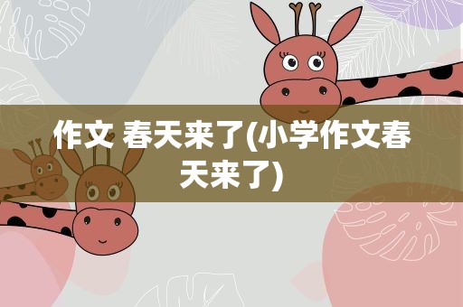 作文 春天来了(小学作文春天来了)