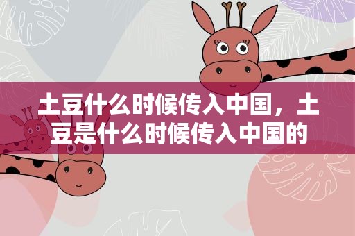 土豆什么时候传入中国，土豆是什么时候传入中国的